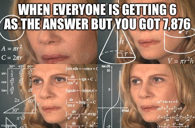 Calculating meme | WHEN EVERYONE IS GETTING 6 AS THE ANSWER BUT YOU GOT 7,876 | image tagged in calculating meme | made w/ Imgflip meme maker