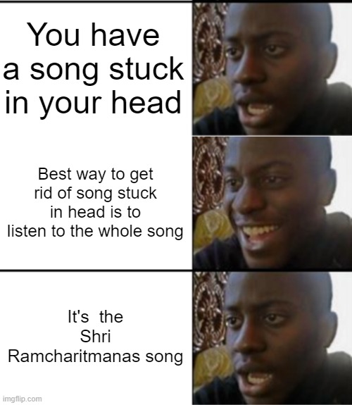(that song is like 138 hours and is the longest released song) | You have a song stuck in your head; Best way to get rid of song stuck in head is to listen to the whole song; It's  the Shri Ramcharitmanas song | image tagged in oh yeah oh no | made w/ Imgflip meme maker