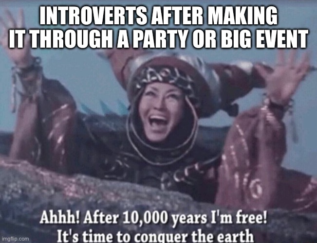 MMPR Rita Repulsa After 10,000 years I'm free | INTROVERTS AFTER MAKING IT THROUGH A PARTY OR BIG EVENT | image tagged in mmpr rita repulsa after 10 000 years i'm free | made w/ Imgflip meme maker