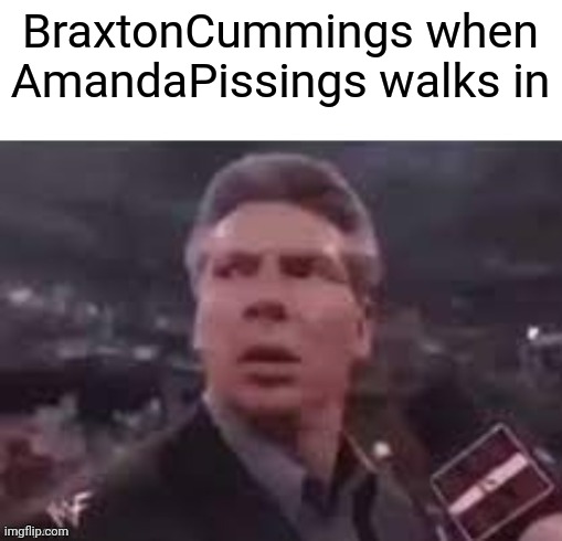 x when x walks in | BraxtonCummings when AmandaPissings walks in | image tagged in x when x walks in | made w/ Imgflip meme maker