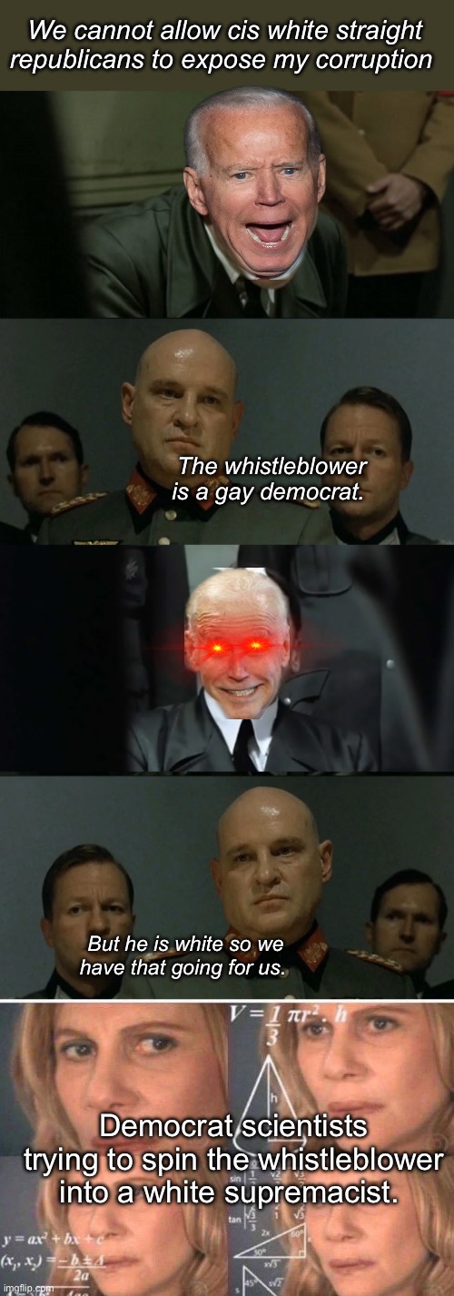 Spin doctor needed | We cannot allow cis white straight republicans to expose my corruption; The whistleblower is a gay democrat. But he is white so we have that going for us. Democrat scientists trying to spin the whistleblower into a white supremacist. | image tagged in hitler's bunker,math lady/confused lady,politics lol,memes | made w/ Imgflip meme maker