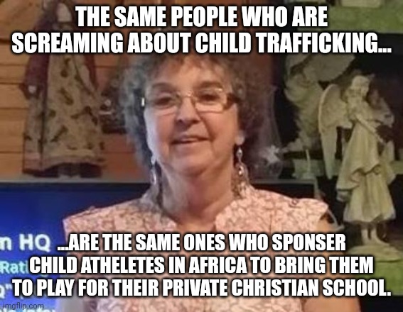It is trafficking.  Stull pimping chuldren...just they play basketball | THE SAME PEOPLE WHO ARE SCREAMING ABOUT CHILD TRAFFICKING... ...ARE THE SAME ONES WHO SPONSER CHILD ATHELETES IN AFRICA TO BRING THEM TO PLAY FOR THEIR PRIVATE CHRISTIAN SCHOOL. | image tagged in brainwashed | made w/ Imgflip meme maker