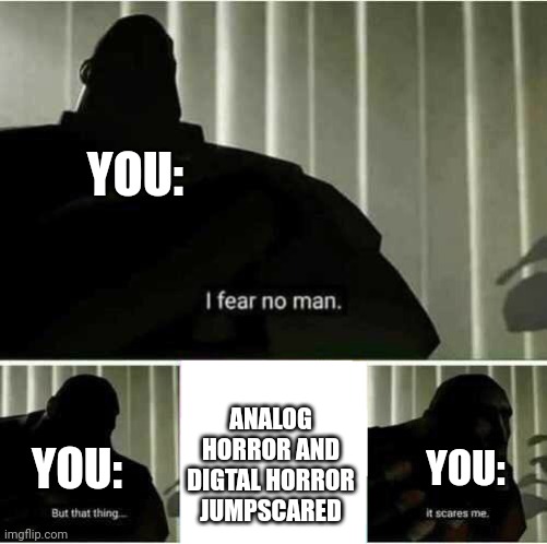 I fear no man | YOU:; ANALOG HORROR AND DIGTAL HORROR
JUMPSCARED; YOU:; YOU: | image tagged in i fear no man,tf2 | made w/ Imgflip meme maker