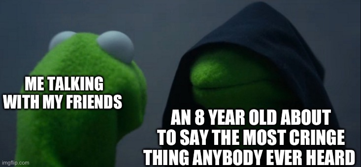 Evil Kermit | AN 8 YEAR OLD ABOUT TO SAY THE MOST CRINGE THING ANYBODY EVER HEARD; ME TALKING WITH MY FRIENDS | image tagged in memes,evil kermit | made w/ Imgflip meme maker