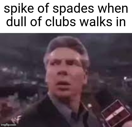 x when x walks in | spike of spades when dull of clubs walks in | image tagged in x when x walks in | made w/ Imgflip meme maker