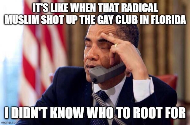 Obama Phone | IT'S LIKE WHEN THAT RADICAL MUSLIM SHOT UP THE GAY CLUB IN FLORIDA; I DIDN'T KNOW WHO TO ROOT FOR | image tagged in obama phone | made w/ Imgflip meme maker