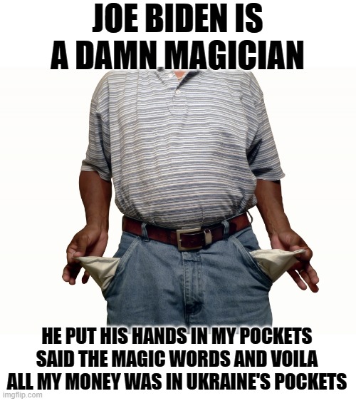 VOILA | JOE BIDEN IS A DAMN MAGICIAN; HE PUT HIS HANDS IN MY POCKETS SAID THE MAGIC WORDS AND VOILA ALL MY MONEY WAS IN UKRAINE'S POCKETS | image tagged in empty pockets | made w/ Imgflip meme maker