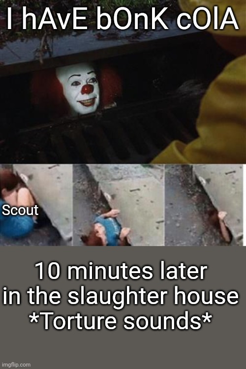 Emesis blue scout plot | I hAvE bOnK cOlA; Scout; 10 minutes later in the slaughter house
*Torture sounds* | image tagged in pennywise in sewer | made w/ Imgflip meme maker