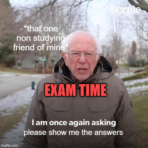 exam time | *that one non studying friend of mine*; EXAM TIME; please show me the answers | image tagged in memes,bernie i am once again asking for your support | made w/ Imgflip meme maker