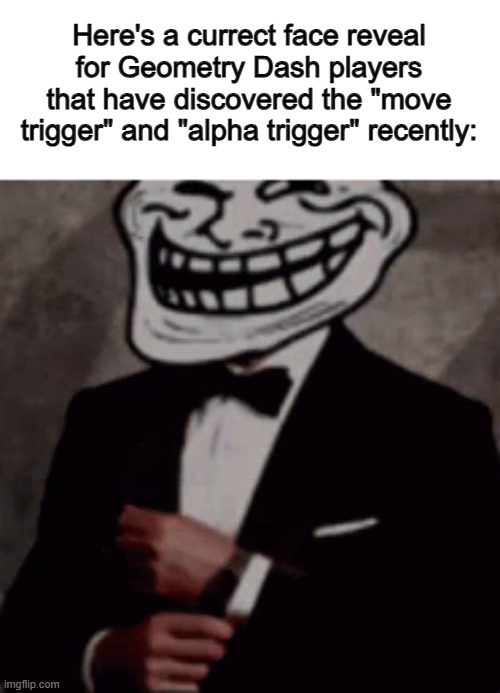 They are absolute trolls >:( | Here's a currect face reveal for Geometry Dash players that have discovered the "move trigger" and "alpha trigger" recently: | image tagged in we do a little trolling | made w/ Imgflip meme maker