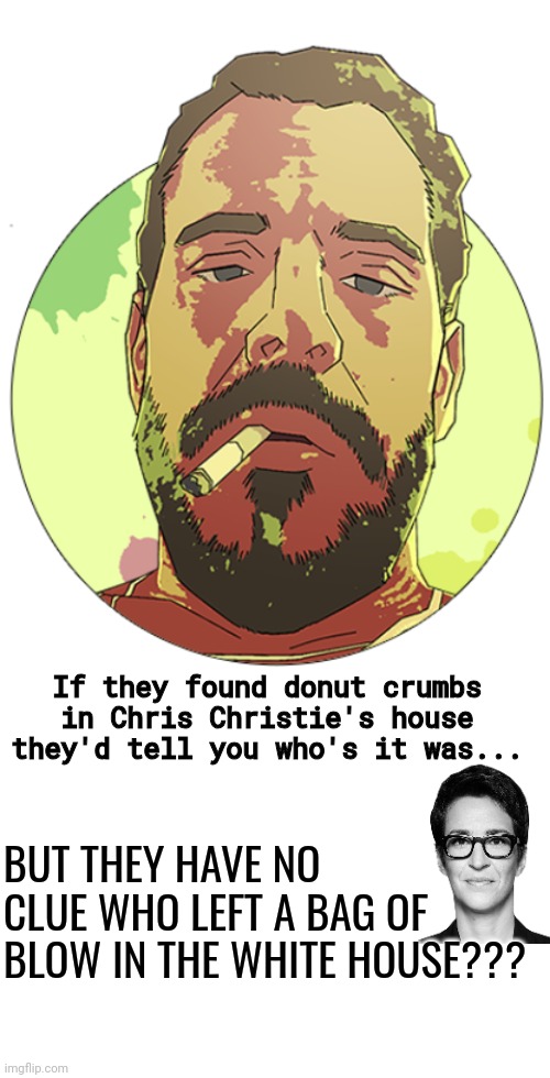 Hunter's mystery blow | If they found donut crumbs in Chris Christie's house they'd tell you who's it was... BUT THEY HAVE NO CLUE WHO LEFT A BAG OF BLOW IN THE WHITE HOUSE??? | image tagged in hunter biden art with transparency,blank white template | made w/ Imgflip meme maker