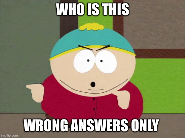Cartman Screw You Guys | WHO IS THIS; WRONG ANSWERS ONLY | image tagged in cartman screw you guys | made w/ Imgflip meme maker