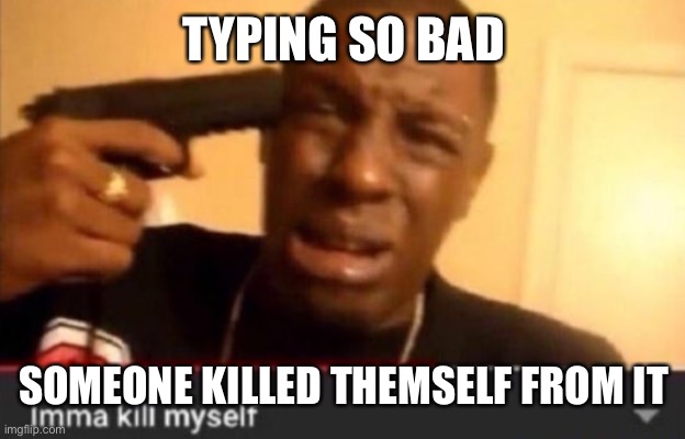Imma kill myself | TYPING SO BAD SOMEONE KILLED THEMSELF FROM IT | image tagged in imma kill myself | made w/ Imgflip meme maker