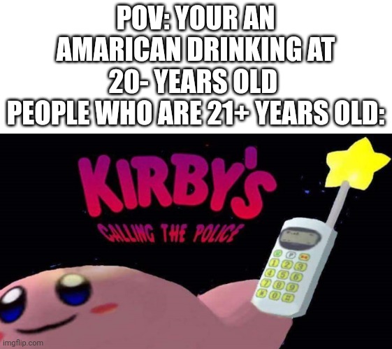 Kirby's calling the police | POV: YOUR AN AMARICAN DRINKING AT 20- YEARS OLD 
PEOPLE WHO ARE 21+ YEARS OLD: | image tagged in kirby's calling the police,drunk guy,meme | made w/ Imgflip meme maker