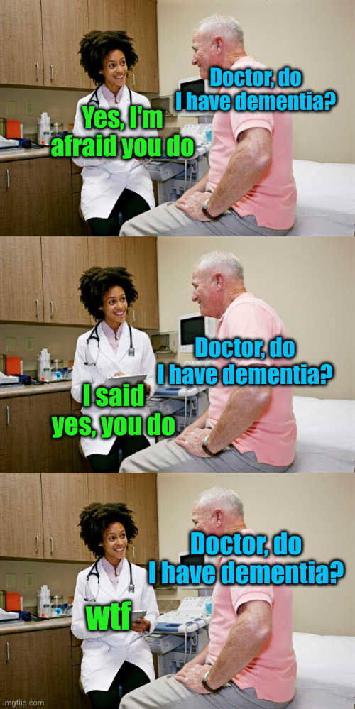 Meme #2,645 | Doctor, do I have dementia? Yes, I'm afraid you do; Doctor, do I have dementia? I said yes, you do; Doctor, do I have dementia? wtf | image tagged in memes,jokes,dementia,doctor,repeat,funny | made w/ Imgflip meme maker