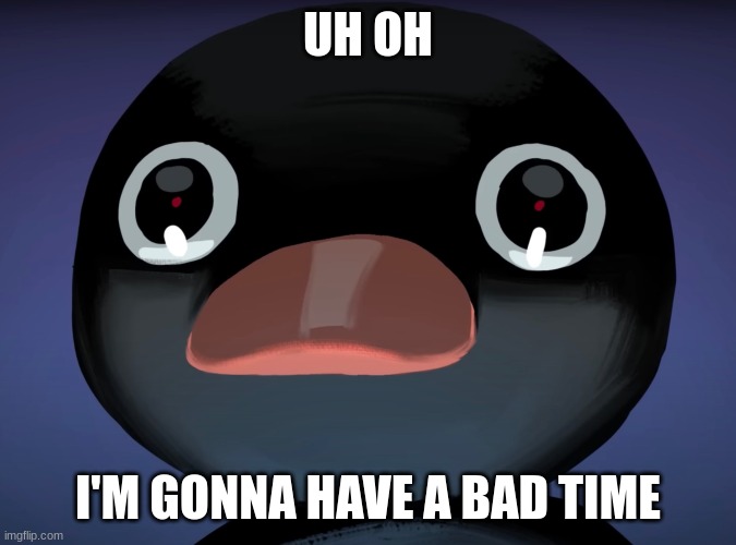 Pingu stare | UH OH I'M GONNA HAVE A BAD TIME | image tagged in pingu stare | made w/ Imgflip meme maker