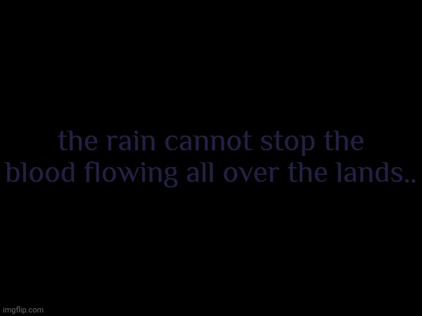 the rain cannot stop the blood flowing all over the lands.. | made w/ Imgflip meme maker