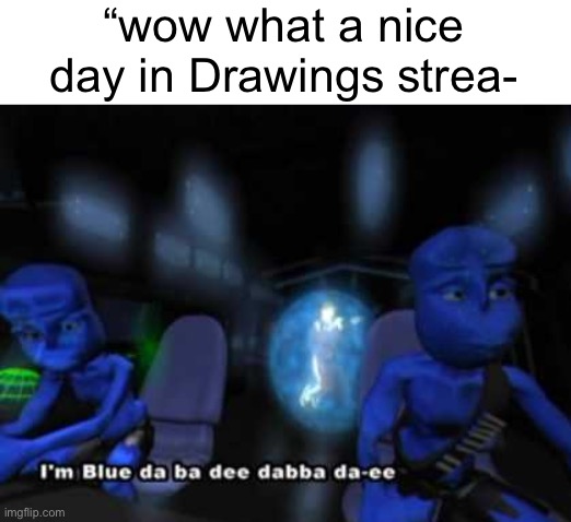 this stream needs a point requirement | “wow what a nice day in Drawings strea- | image tagged in i'm blue da ba dee | made w/ Imgflip meme maker