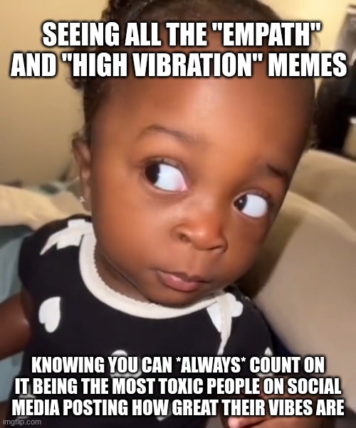 Anti Empath Toxic People Meme | SEEING ALL THE "EMPATH" AND "HIGH VIBRATION" MEMES; KNOWING YOU CAN *ALWAYS* COUNT ON IT BEING THE MOST TOXIC PEOPLE ON SOCIAL MEDIA POSTING HOW GREAT THEIR VIBES ARE | image tagged in bombastic side eye | made w/ Imgflip meme maker