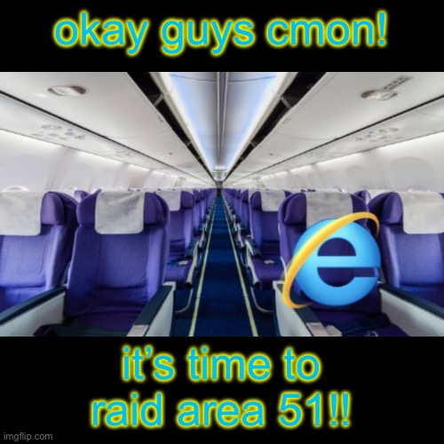 that was 4 years ago man… | okay guys cmon! it’s time to raid area 51!! | image tagged in area 51,internet explorer,memes,plane,funny | made w/ Imgflip meme maker