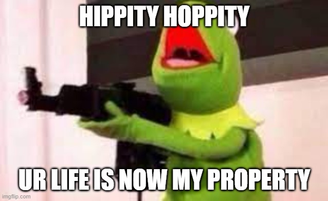 kermit with a gun | HIPPITY HOPPITY UR LIFE IS NOW MY PROPERTY | image tagged in kermit with a gun | made w/ Imgflip meme maker