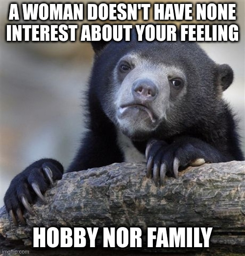 hobby | A WOMAN DOESN'T HAVE NONE INTEREST ABOUT YOUR FEELING; HOBBY NOR FAMILY | image tagged in memes,confession bear | made w/ Imgflip meme maker