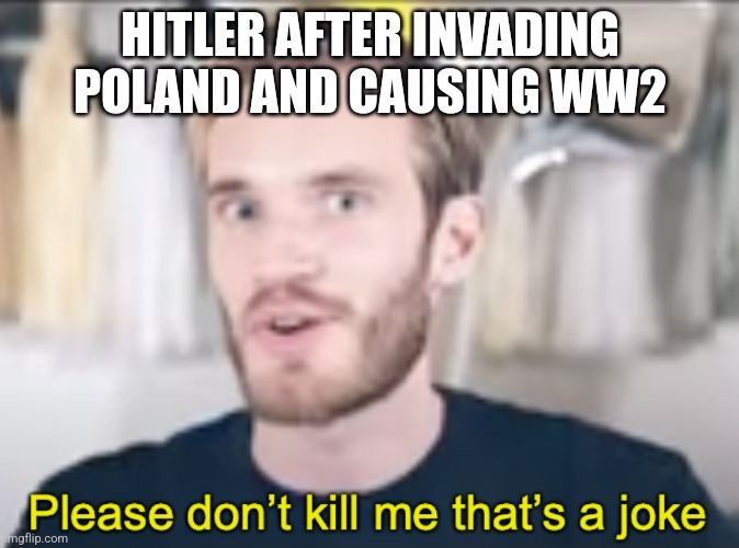 Hilter | HITLER AFTER INVADING POLAND AND CAUSING WW2 | image tagged in pewdiepie please don t kill me that s a joke | made w/ Imgflip meme maker
