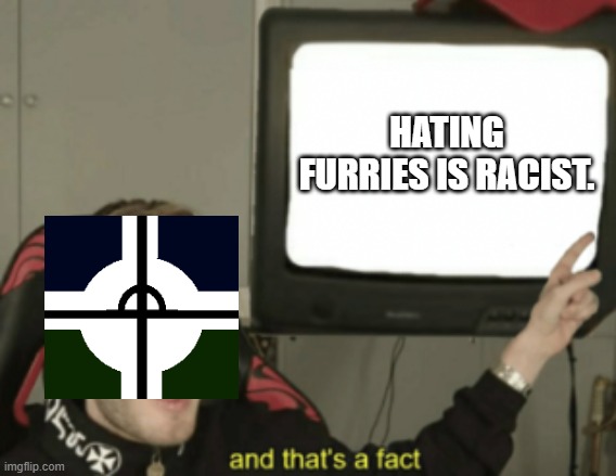 Trying to Get Canceled Here ! | HATING FURRIES IS RACIST. | image tagged in and that's a fact | made w/ Imgflip meme maker