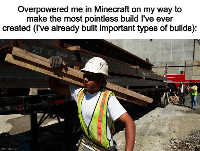 I do this LOTS :] | Overpowered me in Minecraft on my way to make the most pointless build I've ever created (I've already built important types of builds): | image tagged in construction worker | made w/ Imgflip meme maker