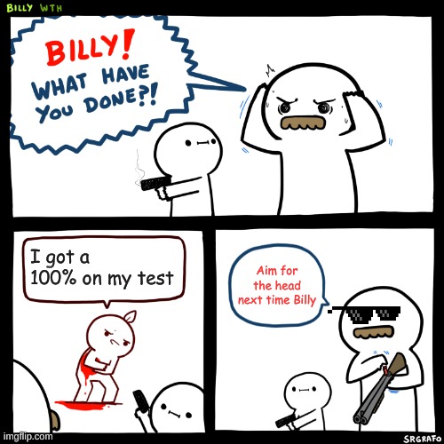 Aim at the head | I got a 100% on my test; Aim for the head next time Billy | image tagged in billy what have you done | made w/ Imgflip meme maker