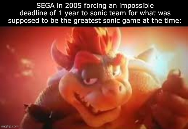 BOWSERS RIZZ  FACE | SEGA in 2005 forcing an impossible deadline of 1 year to sonic team for what was supposed to be the greatest sonic game at the time: | image tagged in bowsers rizz face | made w/ Imgflip meme maker