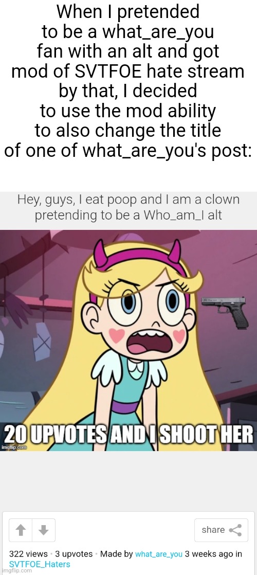 Look what I done, guys | When I pretended to be a what_are_you fan with an alt and got mod of SVTFOE hate stream by that, I decided to use the mod ability to also change the title of one of what_are_you's post: | image tagged in mods | made w/ Imgflip meme maker