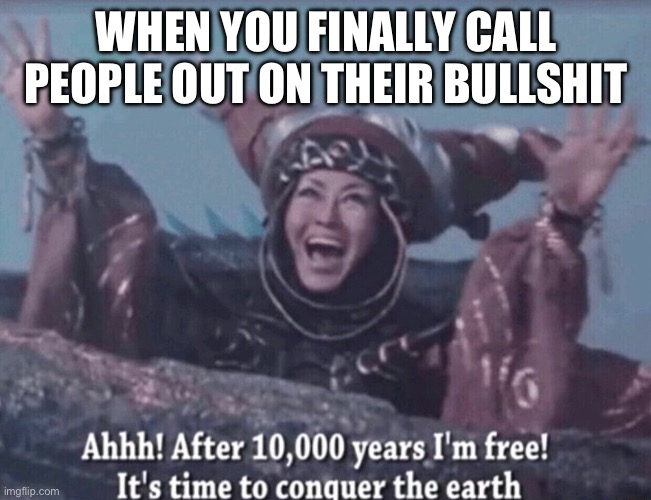 MMPR Rita Repulsa After 10,000 years I'm free | WHEN YOU FINALLY CALL PEOPLE OUT ON THEIR BULLSHIT | image tagged in mmpr rita repulsa after 10 000 years i'm free | made w/ Imgflip meme maker