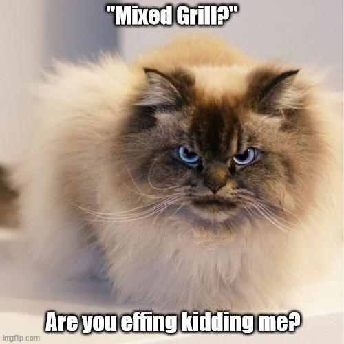 Mixed grill | "Mixed Grill?"; Are you effing kidding me? | image tagged in grumpy cat not amused | made w/ Imgflip meme maker