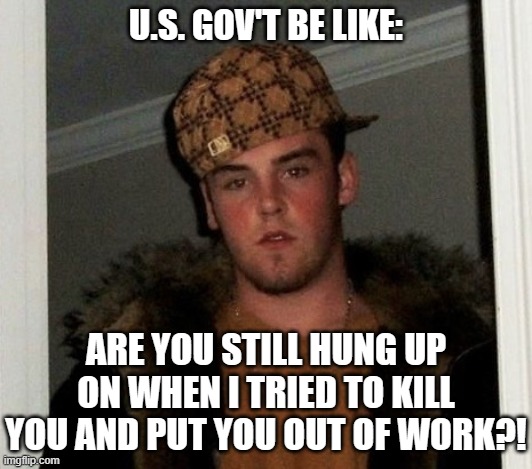 Douchebag | U.S. GOV'T BE LIKE:; ARE YOU STILL HUNG UP ON WHEN I TRIED TO KILL YOU AND PUT YOU OUT OF WORK?! | image tagged in douchebag | made w/ Imgflip meme maker
