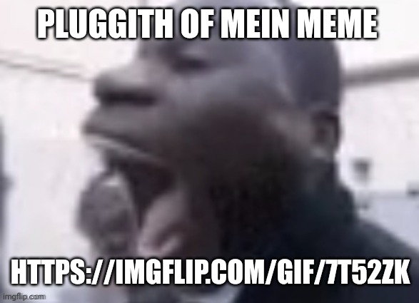 AAAAAAAAAAAAAAAAAAAA | PLUGGITH OF MEIN MEME; HTTPS://IMGFLIP.COM/GIF/7T52ZK | image tagged in aaaaaaaaaaaaaaaaaaaa | made w/ Imgflip meme maker