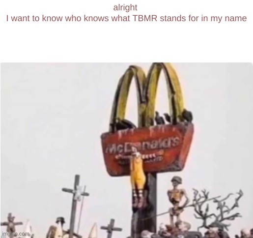 Ronald McDonald get crucified | alright 
I want to know who knows what TBMR stands for in my name | image tagged in ronald mcdonald get crucified | made w/ Imgflip meme maker