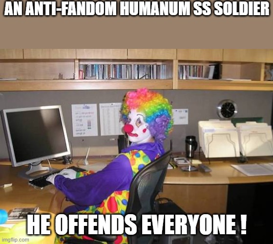 . | AN ANTI-FANDOM HUMANUM SS SOLDIER; HE OFFENDS EVERYONE ! | image tagged in clown computer | made w/ Imgflip meme maker