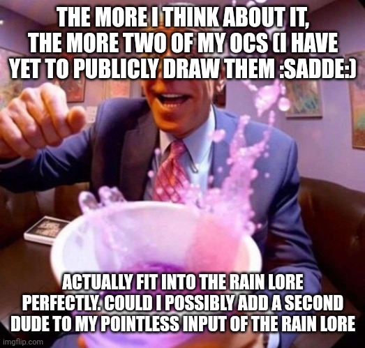 It would be silly | THE MORE I THINK ABOUT IT, THE MORE TWO OF MY OCS (I HAVE YET TO PUBLICLY DRAW THEM :SADDE:); ACTUALLY FIT INTO THE RAIN LORE PERFECTLY. COULD I POSSIBLY ADD A SECOND DUDE TO MY POINTLESS INPUT OF THE RAIN LORE | image tagged in biden lean | made w/ Imgflip meme maker