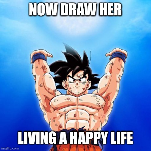 goku spirit bomb | NOW DRAW HER LIVING A HAPPY LIFE | image tagged in goku spirit bomb | made w/ Imgflip meme maker