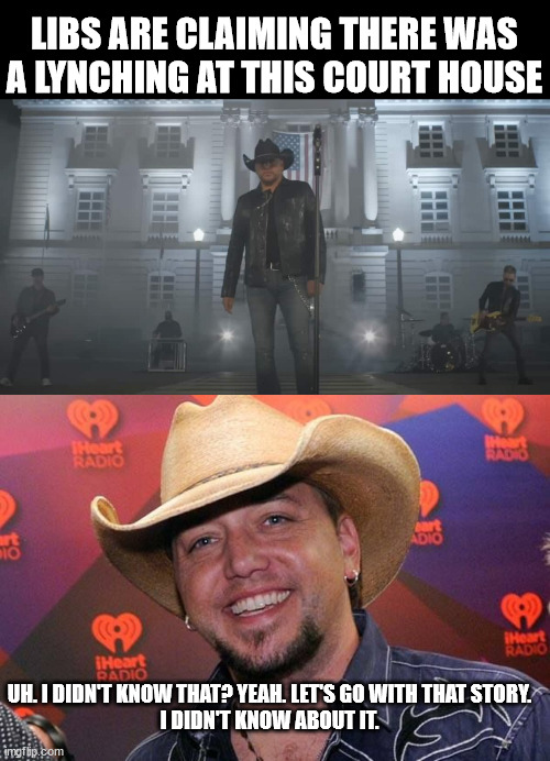 The truth the LIBS JUST CAN'T HANDLE!!! | LIBS ARE CLAIMING THERE WAS A LYNCHING AT THIS COURT HOUSE; UH. I DIDN'T KNOW THAT? YEAH. LET'S GO WITH THAT STORY.
I DIDN'T KNOW ABOUT IT. | image tagged in jason aldean,lynching,court house | made w/ Imgflip meme maker