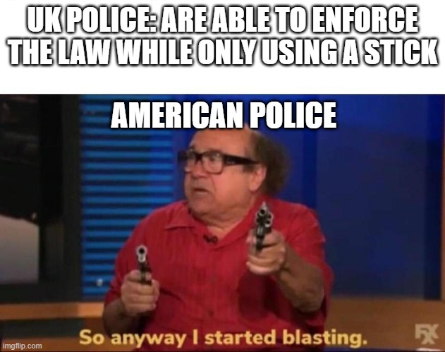 So anyway I started blasting | UK POLICE: ARE ABLE TO ENFORCE THE LAW WHILE ONLY USING A STICK; AMERICAN POLICE | image tagged in so anyway i started blasting | made w/ Imgflip meme maker