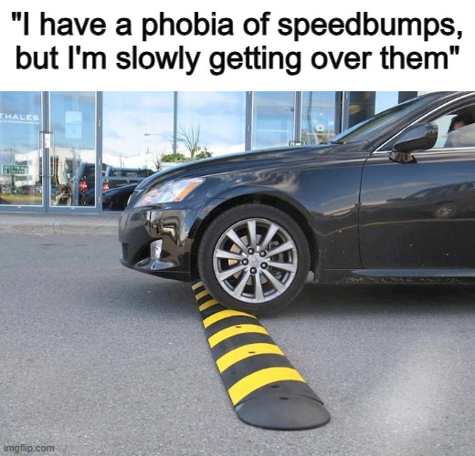 ... | "I have a phobia of speedbumps, but I'm slowly getting over them" | made w/ Imgflip meme maker