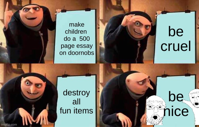 every school ever | make children  do a  500 page essay on doornobs; be cruel; destroy all fun items; be nice | image tagged in memes,gru's plan | made w/ Imgflip meme maker