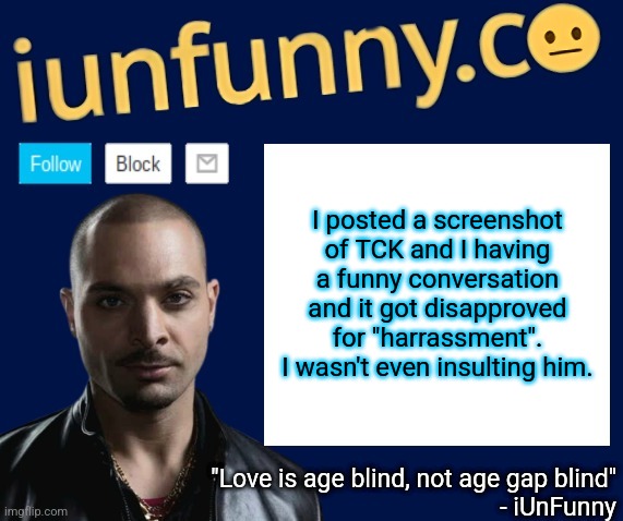 iUnFunny's Nacho Varga template v1.1 | I posted a screenshot of TCK and I having a funny conversation and it got disapproved for "harrassment". I wasn't even insulting him. | image tagged in iunfunny's nacho varga template v1 1 | made w/ Imgflip meme maker