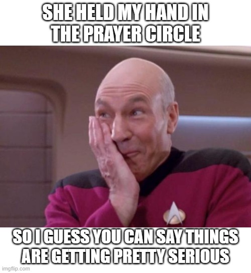 Picard smirk | SHE HELD MY HAND IN
THE PRAYER CIRCLE; SO I GUESS YOU CAN SAY THINGS
ARE GETTING PRETTY SERIOUS | image tagged in picard smirk | made w/ Imgflip meme maker