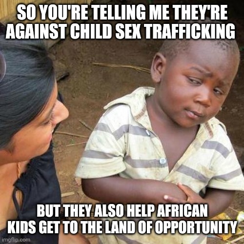 Third World Skeptical Kid Meme | SO YOU'RE TELLING ME THEY'RE AGAINST CHILD SEX TRAFFICKING BUT THEY ALSO HELP AFRICAN KIDS GET TO THE LAND OF OPPORTUNITY | image tagged in memes,third world skeptical kid | made w/ Imgflip meme maker