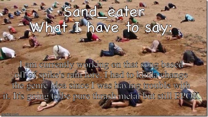 Sand_eater announcement | I am currently working on that song based off of spike's rain lore. I had to kinda change the genre idea since I was having trouble with it. It's going to be pure thrash metal but still EPOK | image tagged in sand_eater announcement | made w/ Imgflip meme maker