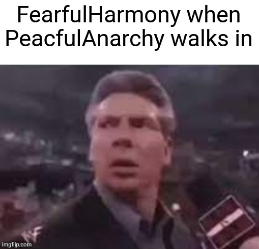 I literally have a friend named peacfulanarchy :sob: | FearfulHarmony when PeacfulAnarchy walks in | image tagged in x when x walks in | made w/ Imgflip meme maker