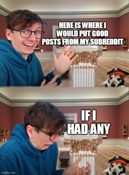 JackSucksAtLife | HERE IS WHERE I WOULD PUT GOOD POSTS FROM MY SUBREDDIT; IF I HAD ANY | image tagged in jacksucksatlife | made w/ Imgflip meme maker